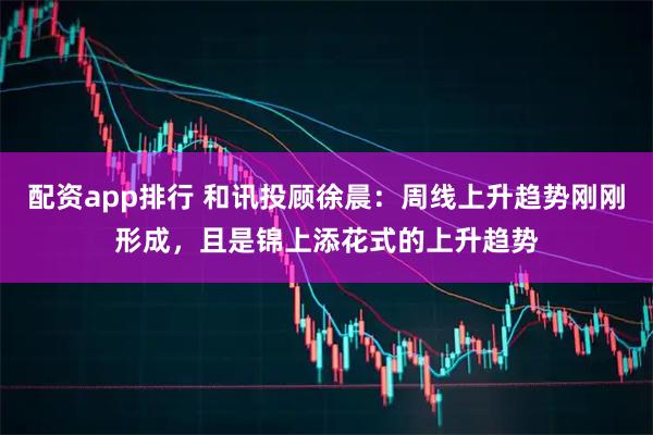 配资app排行 和讯投顾徐晨：周线上升趋势刚刚形成，且是锦上添花式的上升趋势