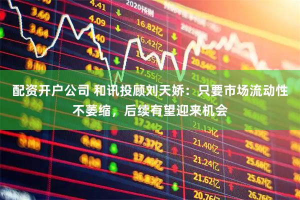 配资开户公司 和讯投顾刘天娇：只要市场流动性不萎缩，后续有望迎来机会