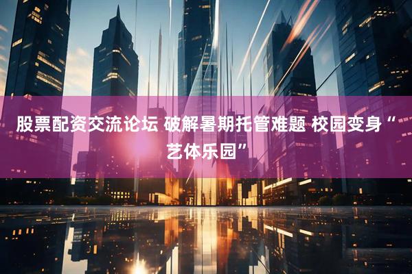 股票配资交流论坛 破解暑期托管难题 校园变身“艺体乐园”