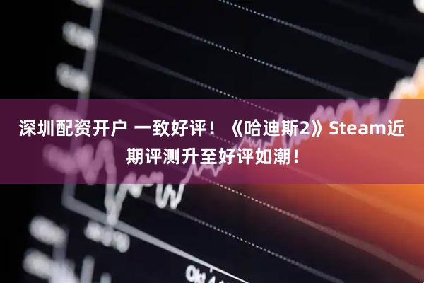 深圳配资开户 一致好评！《哈迪斯2》Steam近期评测升至好评如潮！