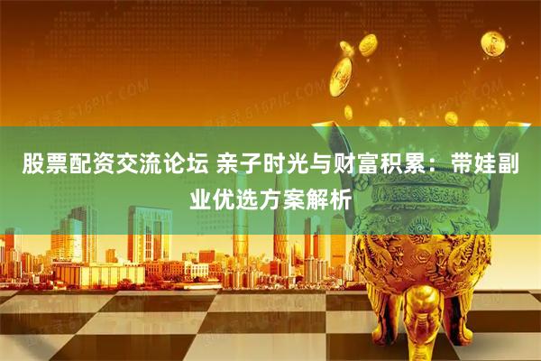 股票配资交流论坛 亲子时光与财富积累：带娃副业优选方案解析