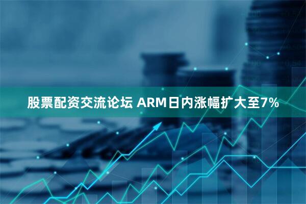 股票配资交流论坛 ARM日内涨幅扩大至7%