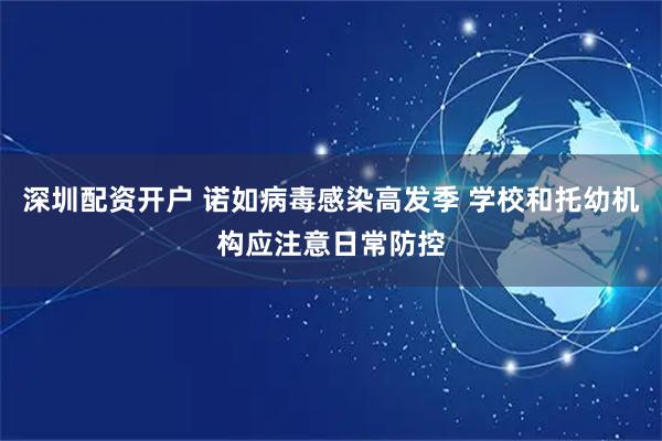 深圳配资开户 诺如病毒感染高发季 学校和托幼机构应注意日常防控