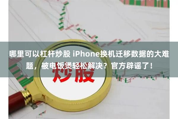 哪里可以杠杆炒股 iPhone换机迁移数据的大难题，被电饭煲轻松解决？官方辟谣了！