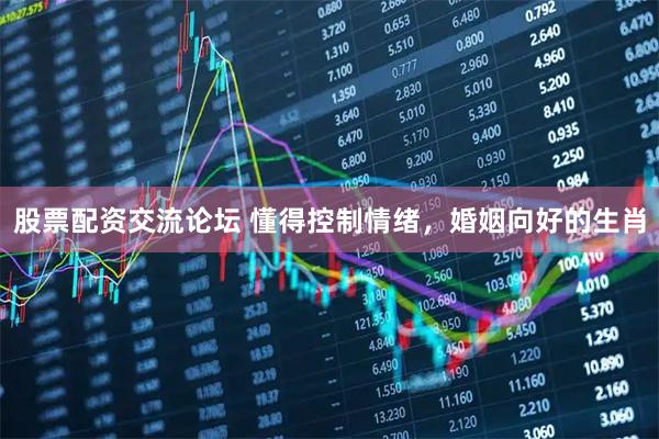 股票配资交流论坛 懂得控制情绪，婚姻向好的生肖