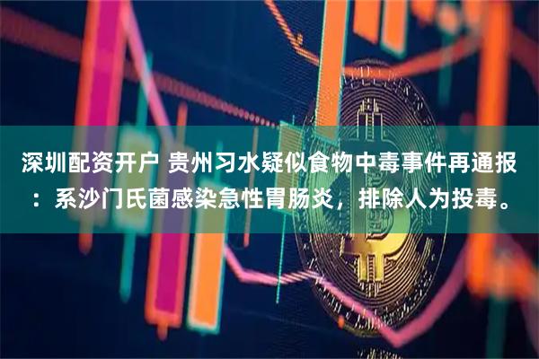 深圳配资开户 贵州习水疑似食物中毒事件再通报：系沙门氏菌感染急性胃肠炎，排除人为投毒。
