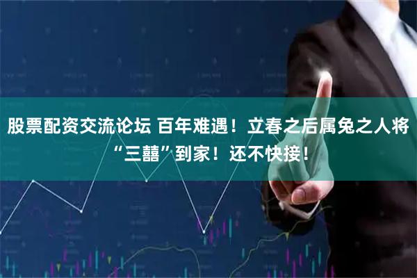 股票配资交流论坛 百年难遇！立春之后属兔之人将“三囍”到家！还不快接！
