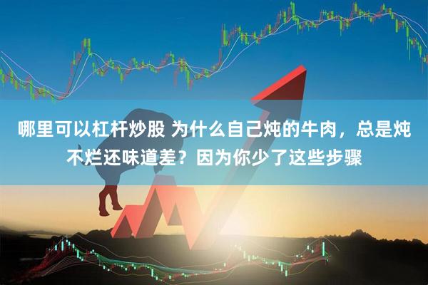 哪里可以杠杆炒股 为什么自己炖的牛肉，总是炖不烂还味道差？因为你少了这些步骤