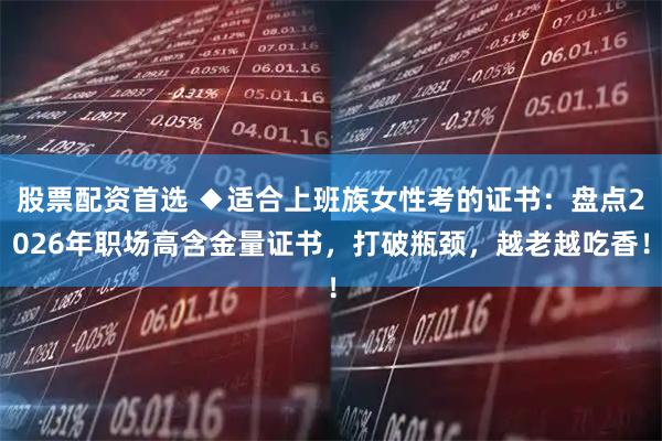 股票配资首选 ◆适合上班族女性考的证书：盘点2026年职场高含金量证书，打破瓶颈，越老越吃香！
