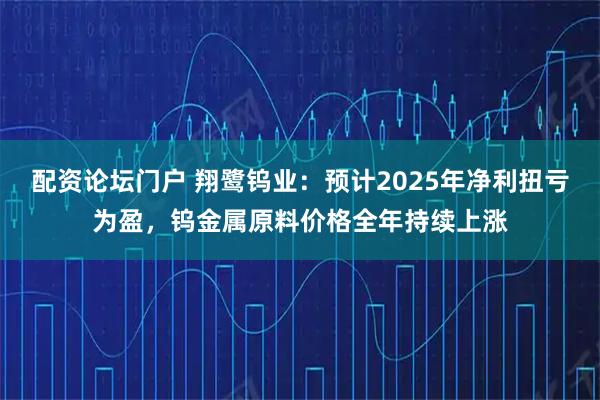 配资论坛门户 翔鹭钨业：预计2025年净利扭亏为盈，钨金属原料价格全年持续上涨