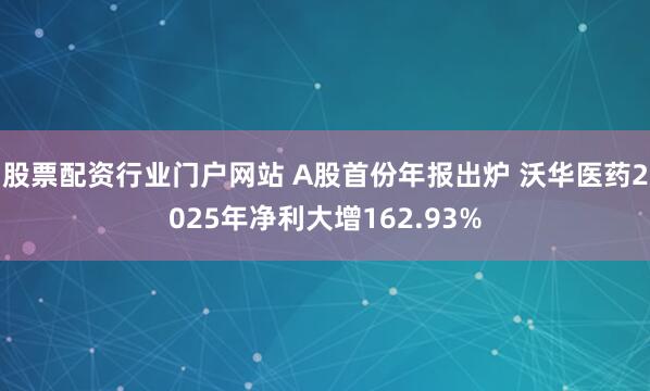 股票配资行业门户网站 A股首份年报出炉 沃华医药2025年净利大增162.93%