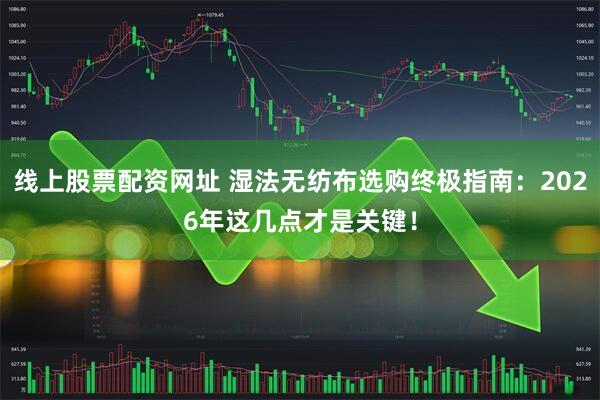 线上股票配资网址 湿法无纺布选购终极指南：2026年这几点才是关键！