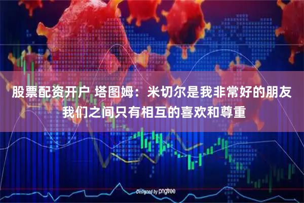 股票配资开户 塔图姆：米切尔是我非常好的朋友 我们之间只有相互的喜欢和尊重