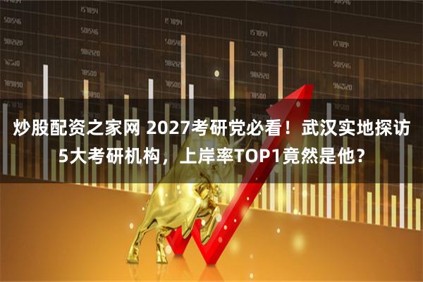 炒股配资之家网 2027考研党必看！武汉实地探访5大考研机构，上岸率TOP1竟然是他？