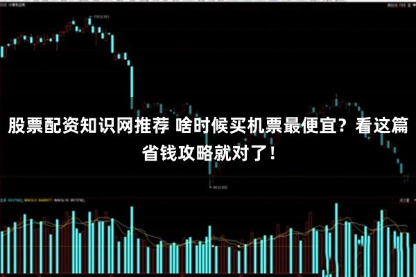 股票配资知识网推荐 啥时候买机票最便宜？看这篇省钱攻略就对了！