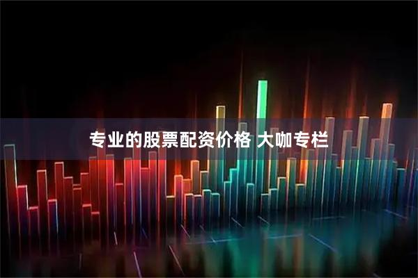 专业的股票配资价格 大咖专栏