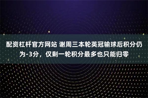 配资杠杆官方网站 谢周三本轮英冠输球后积分仍为-3分，仅剩一轮积分最多也只能归零