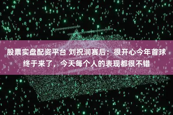 股票实盘配资平台 刘祝润赛后：很开心今年首球终于来了，今天每个人的表现都很不错