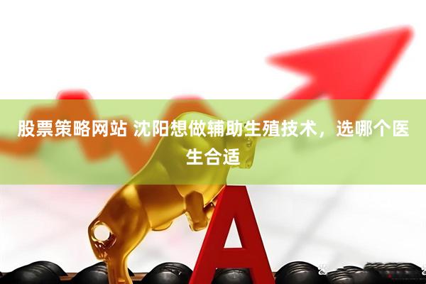 股票策略网站 沈阳想做辅助生殖技术，选哪个医生合适