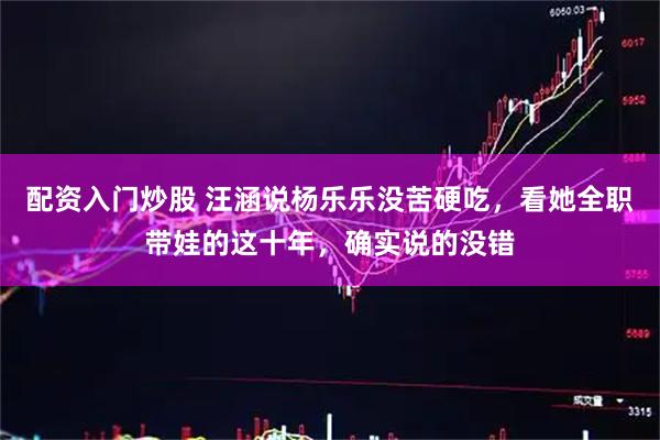 配资入门炒股 汪涵说杨乐乐没苦硬吃，看她全职带娃的这十年，确实说的没错