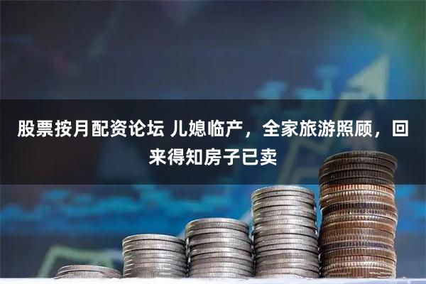 股票按月配资论坛 儿媳临产，全家旅游照顾，回来得知房子已卖