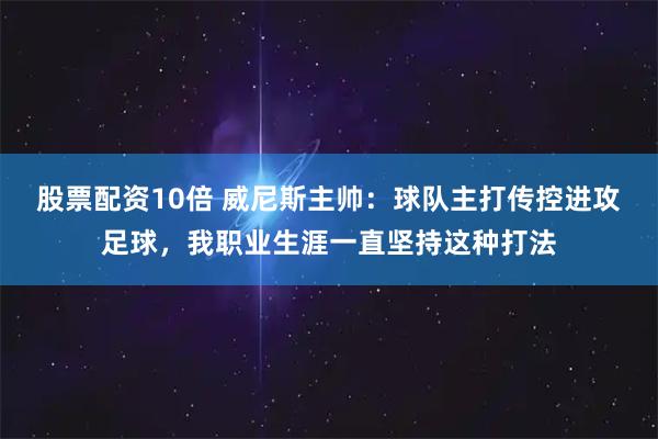股票配资10倍 威尼斯主帅：球队主打传控进攻足球，我职业生涯一直坚持这种打法