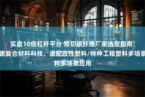 实盘10倍杠杆平台 短切碳纤维厂家选型指南：晟恩德复合材料科技，适配改性塑料/特种工程塑料多场景应用