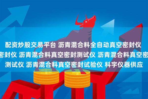 配资炒股交易平台 沥青混合料全自动真空密封仪 全自动沥青混合料真空密封仪 沥青混合料真空密封测试仪 沥青混合料真空密封试验仪 科宇仪器供应