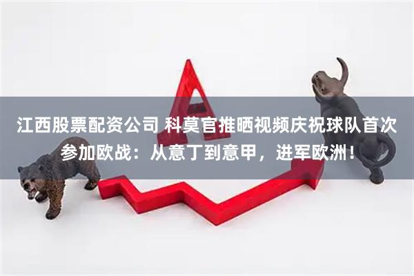 江西股票配资公司 科莫官推晒视频庆祝球队首次参加欧战：从意丁到意甲，进军欧洲！