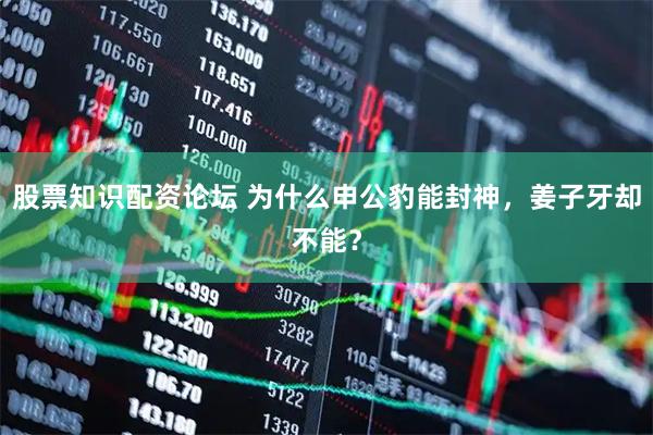 股票知识配资论坛 为什么申公豹能封神，姜子牙却不能？