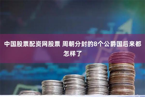 中国股票配资网股票 周朝分封的8个公爵国后来都怎样了