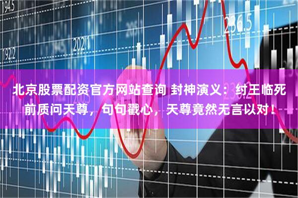 北京股票配资官方网站查询 封神演义：纣王临死前质问天尊，句句戳心，天尊竟然无言以对！