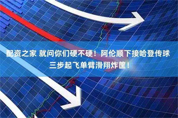 配资之家 就问你们硬不硬！阿伦顺下接哈登传球 三步起飞单臂滑翔炸筐！