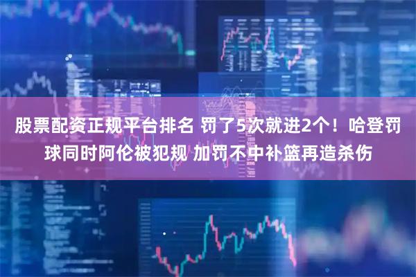股票配资正规平台排名 罚了5次就进2个！哈登罚球同时阿伦被犯规 加罚不中补篮再造杀伤