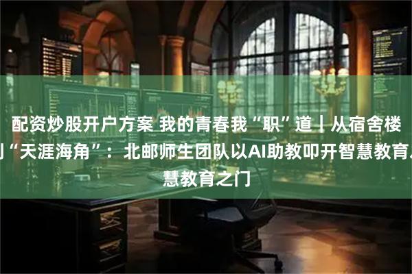 配资炒股开户方案 我的青春我“职”道｜从宿舍楼道到“天涯海角”：北邮师生团队以AI助教叩开智慧教育之门