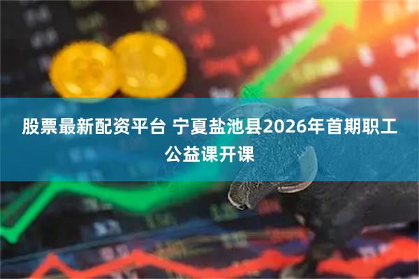 股票最新配资平台 宁夏盐池县2026年首期职工公益课开课