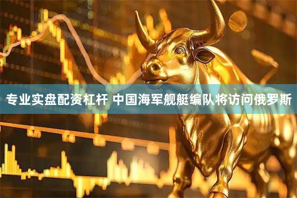 专业实盘配资杠杆 中国海军舰艇编队将访问俄罗斯