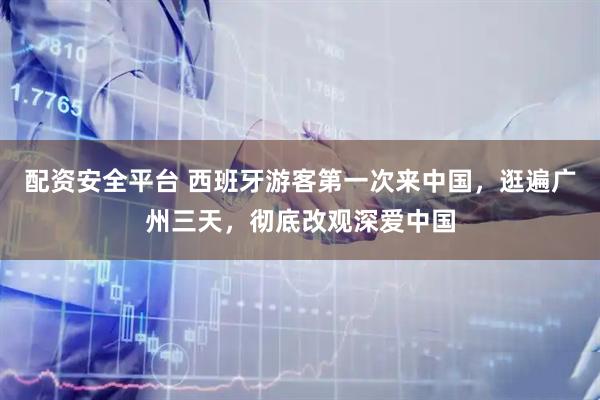 配资安全平台 西班牙游客第一次来中国，逛遍广州三天，彻底改观深爱中国
