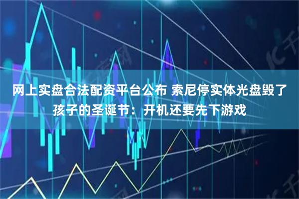 网上实盘合法配资平台公布 索尼停实体光盘毁了孩子的圣诞节：开机还要先下游戏