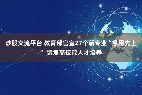 炒股交流平台 教育部官宣27个新专业“急用先上” 聚焦高技能人才培养