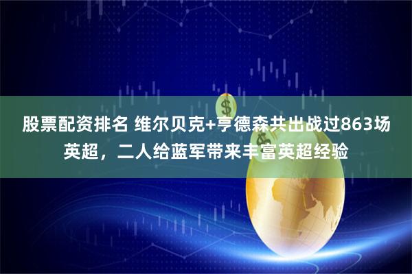 股票配资排名 维尔贝克+亨德森共出战过863场英超，二人给蓝军带来丰富英超经验