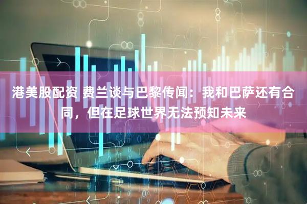 港美股配资 费兰谈与巴黎传闻：我和巴萨还有合同，但在足球世界无法预知未来