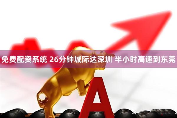 免费配资系统 26分钟城际达深圳 半小时高速到东莞