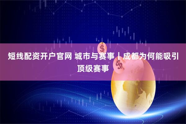 短线配资开户官网 城市与赛事｜成都为何能吸引顶级赛事